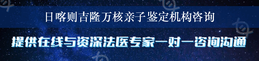 日喀则吉隆万核亲子鉴定机构咨询